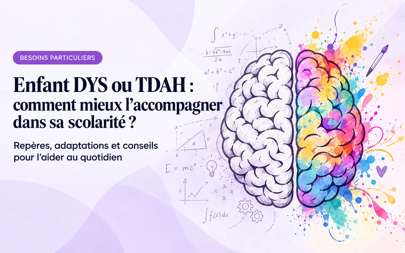 Cerveau dessiné en deux moitiés : l’une en traits noirs avec des formules de mathématiques, l’autre en éclaboussures de couleurs. Titre : « Enfant DYS ou TDAH : comment mieux l’accompagner dans sa scolarité ? ».